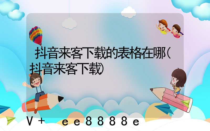 抖音来客下载的表格在哪(抖音来客下载)
