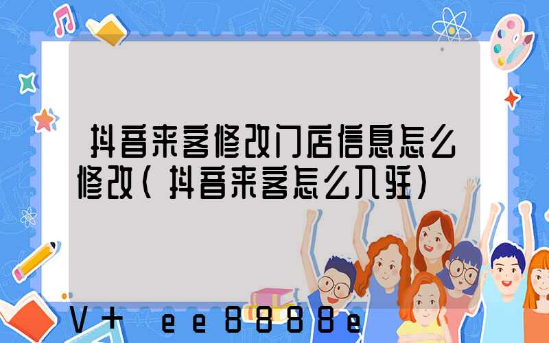 抖音来客修改门店信息怎么修改(抖音来客怎么入驻)