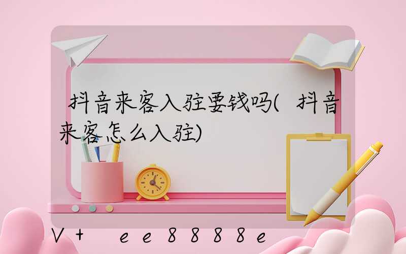 抖音来客入驻要钱吗(抖音来客怎么入驻)