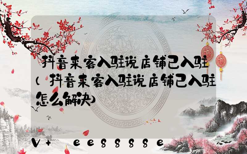 抖音来客入驻说店铺已入驻(抖音来客入驻说店铺已入驻怎么解决)