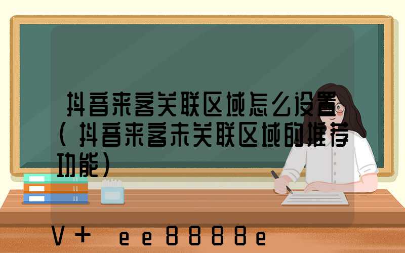 抖音来客关联区域怎么设置(抖音来客未关联区域的推荐功能)
