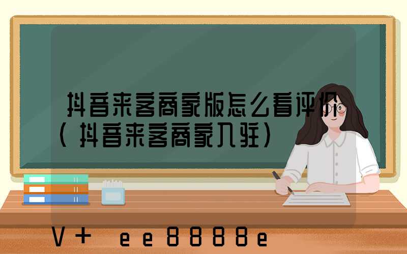 抖音来客商家版怎么看评价(抖音来客商家入驻)