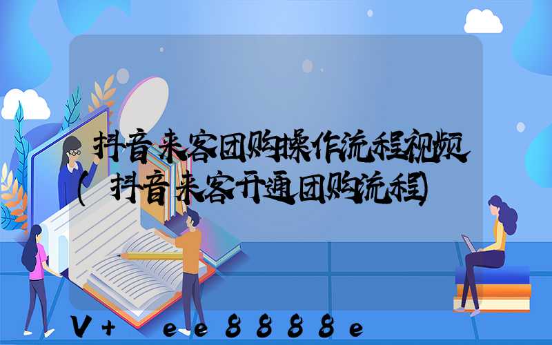 抖音来客团购操作流程视频(抖音来客开通团购流程)