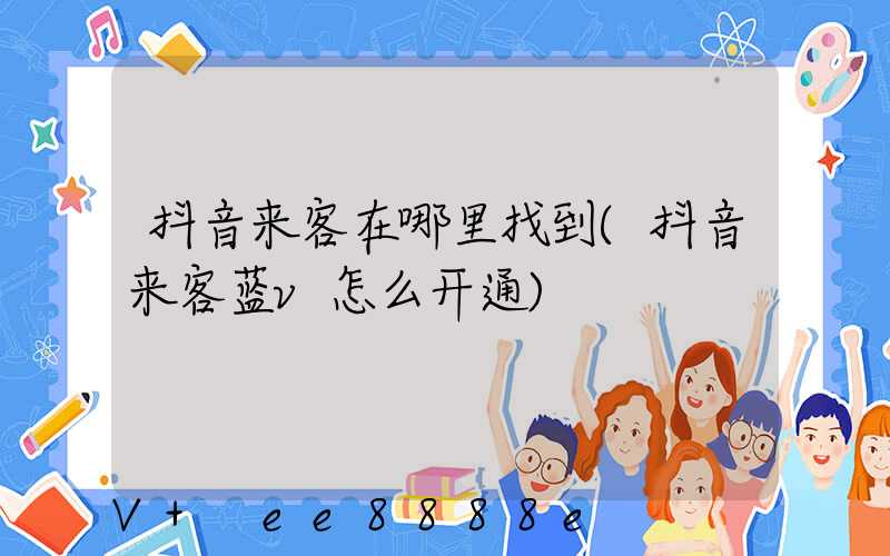抖音来客在哪里找到(抖音来客蓝v怎么开通)