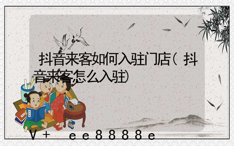 抖音来客如何入驻门店(抖音来客怎么入驻)
