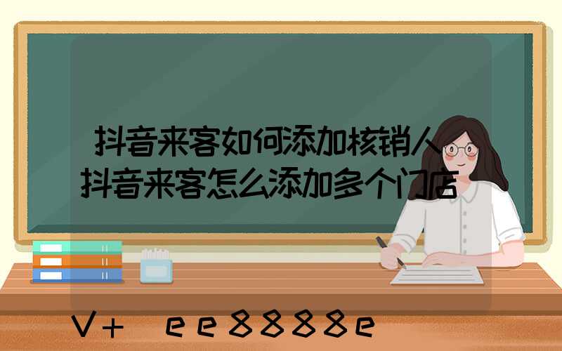 抖音来客如何添加核销人(抖音来客怎么添加多个门店)