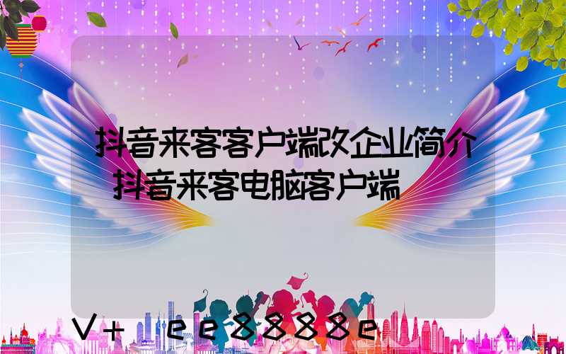 抖音来客客户端改企业简介(抖音来客电脑客户端)