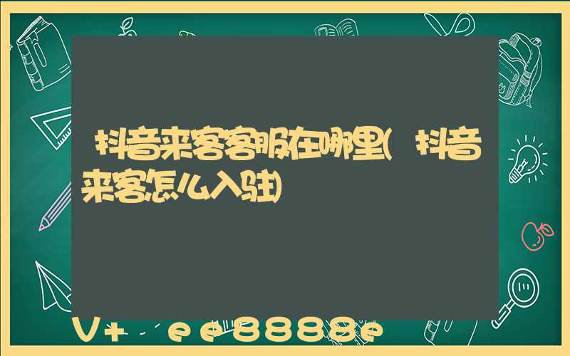 抖音来客客服在哪里(抖音来客怎么入驻)