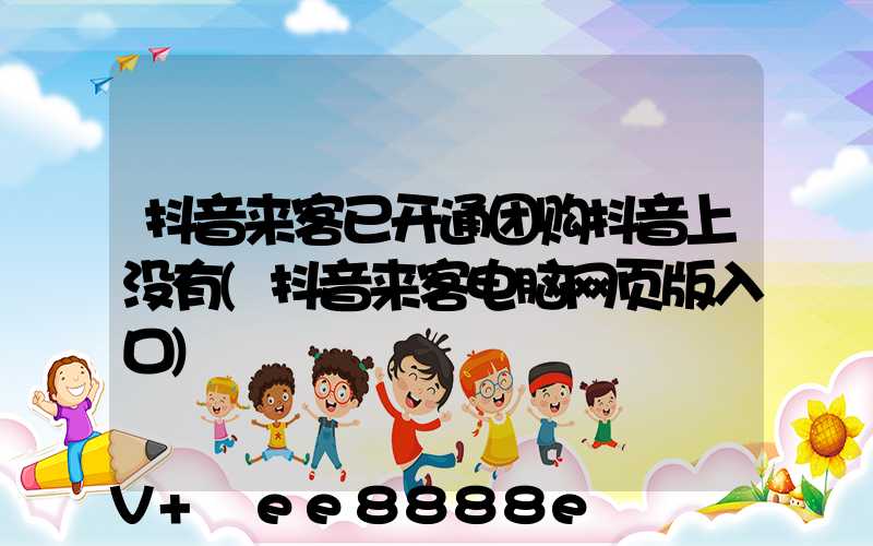 抖音来客已开通团购抖音上没有(抖音来客电脑网页版入口)