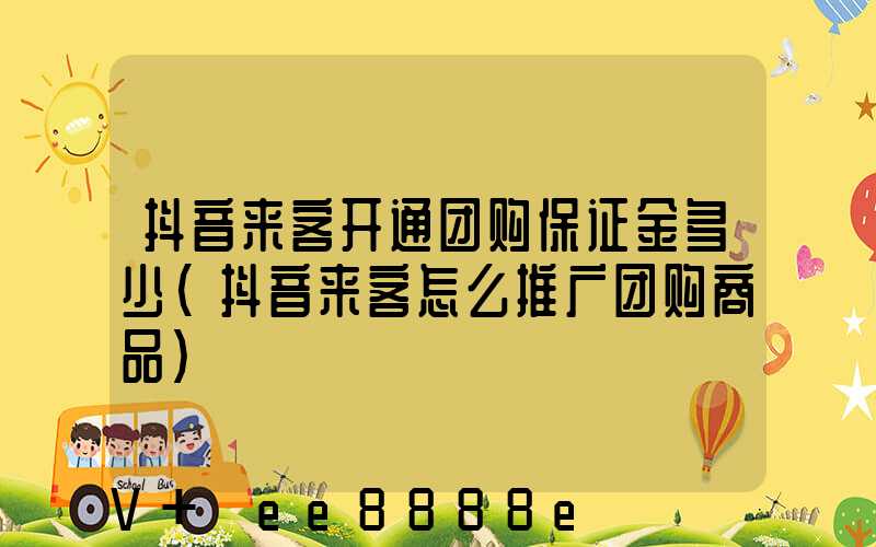 抖音来客开通团购保证金多少(抖音来客怎么推广团购商品)