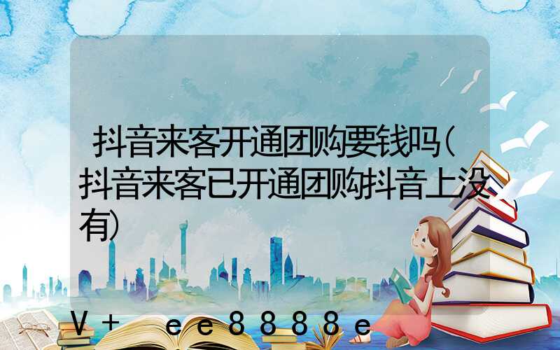 抖音来客开通团购要钱吗(抖音来客已开通团购抖音上没有)