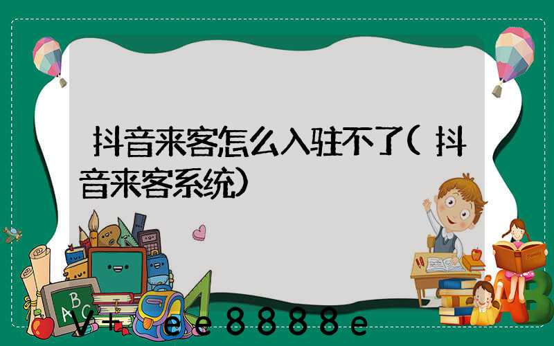 抖音来客怎么入驻不了(抖音来客系统)