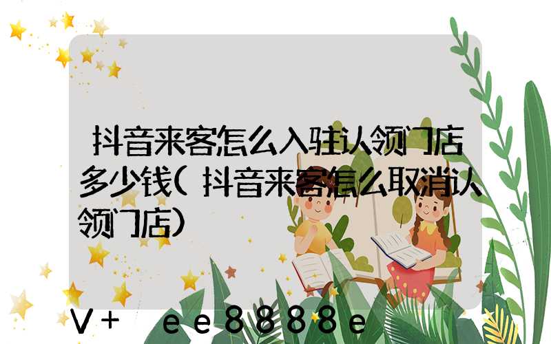 抖音来客怎么入驻认领门店多少钱(抖音来客怎么取消认领门店)