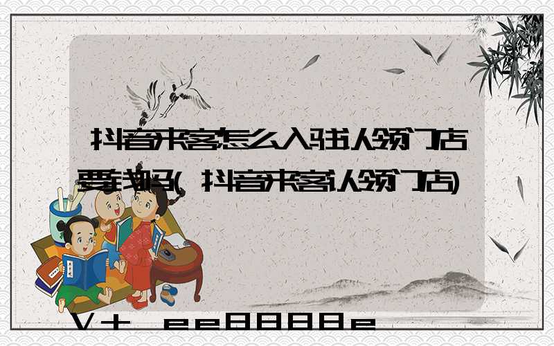 抖音来客怎么入驻认领门店要钱吗(抖音来客认领门店)