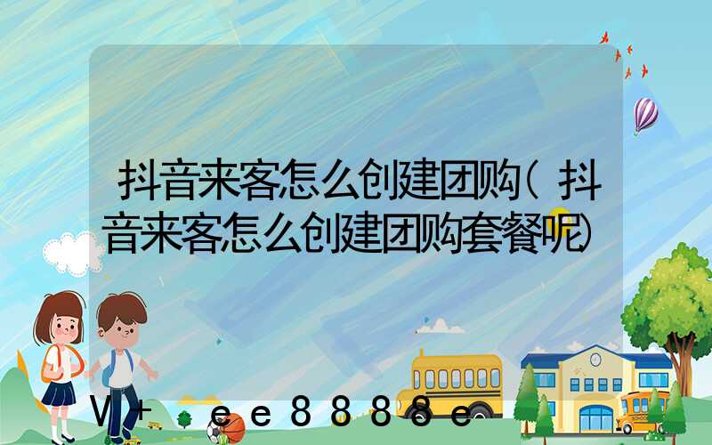 抖音来客怎么创建团购(抖音来客怎么创建团购套餐呢)