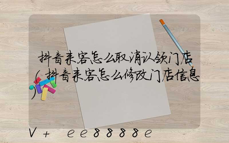 抖音来客怎么取消认领门店(抖音来客怎么修改门店信息)