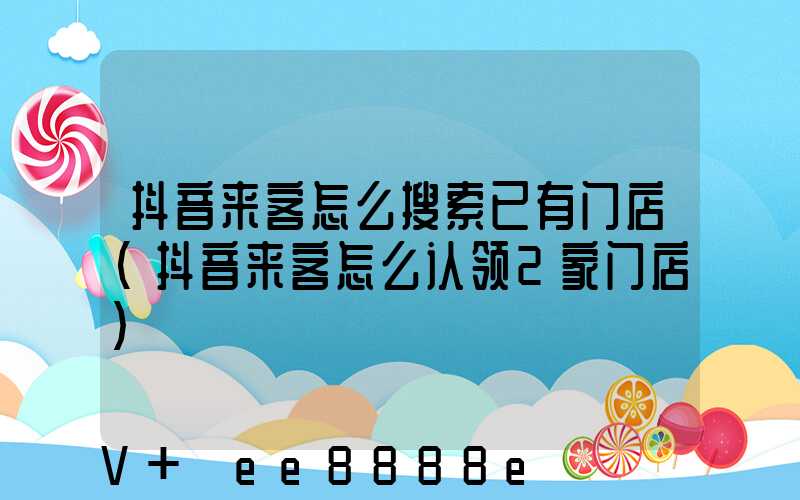 抖音来客怎么搜索已有门店(抖音来客怎么认领2家门店)