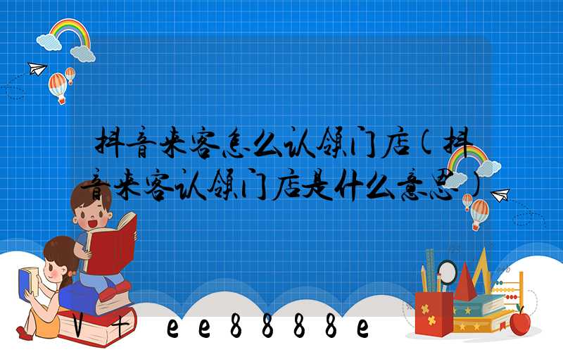 抖音来客怎么认领门店(抖音来客认领门店是什么意思)