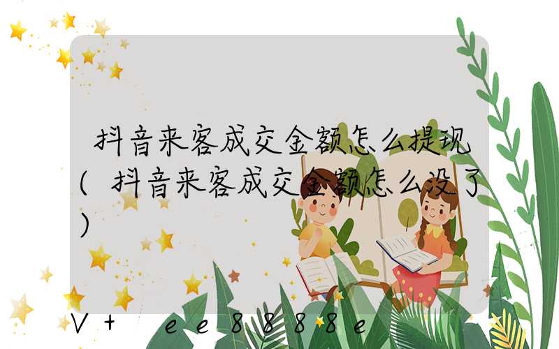 抖音来客成交金额怎么提现(抖音来客成交金额怎么没了)