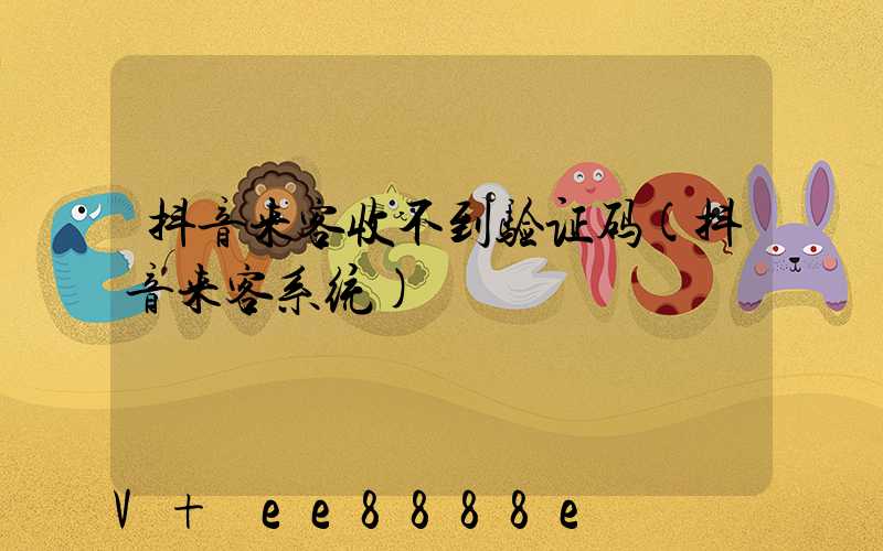 抖音来客收不到验证码(抖音来客系统)