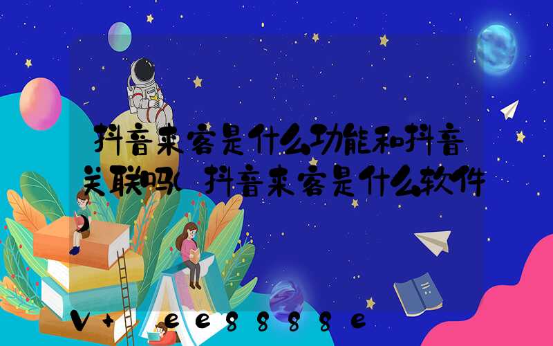 抖音来客是什么功能和抖音关联吗(抖音来客是什么软件)