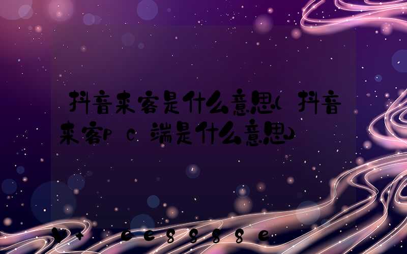 抖音来客是什么意思(抖音来客pc端是什么意思)
