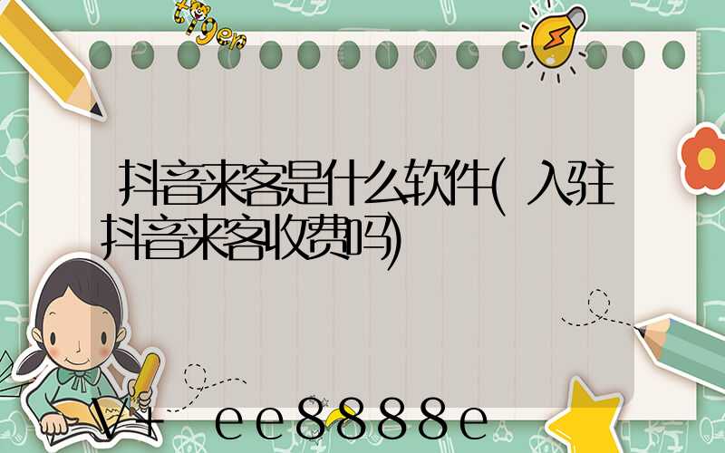 抖音来客是什么软件(入驻抖音来客收费吗)