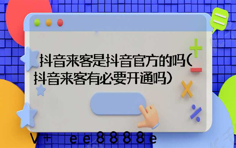 抖音来客是抖音官方的吗(抖音来客有必要开通吗)