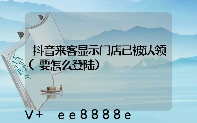 抖音来客显示门店已被认领(要怎么登陆)