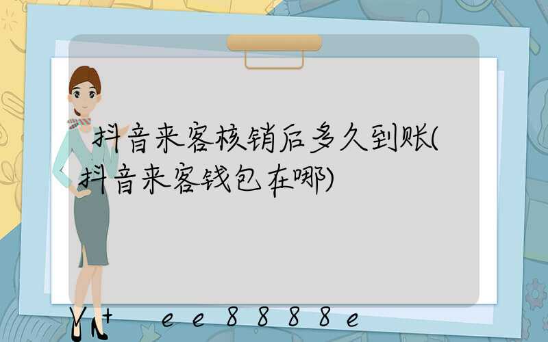 抖音来客核销后多久到账(抖音来客钱包在哪)
