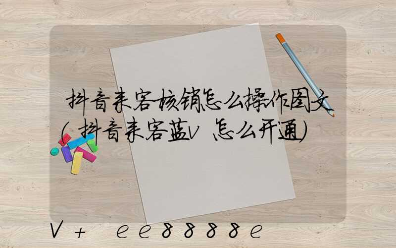 抖音来客核销怎么操作图文(抖音来客蓝v怎么开通)