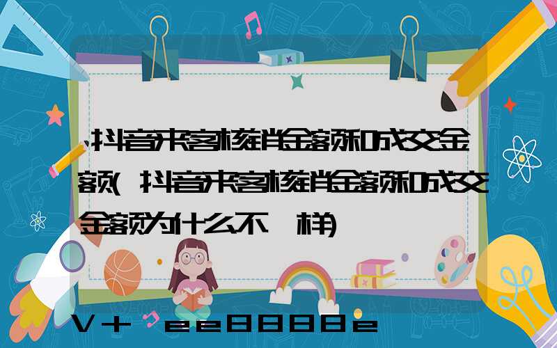 抖音来客核销金额和成交金额(抖音来客核销金额和成交金额为什么不一样)