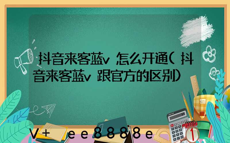 抖音来客蓝v怎么开通(抖音来客蓝v跟官方的区别)