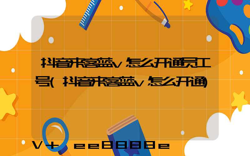 抖音来客蓝v怎么开通员工号(抖音来客蓝v怎么开通)