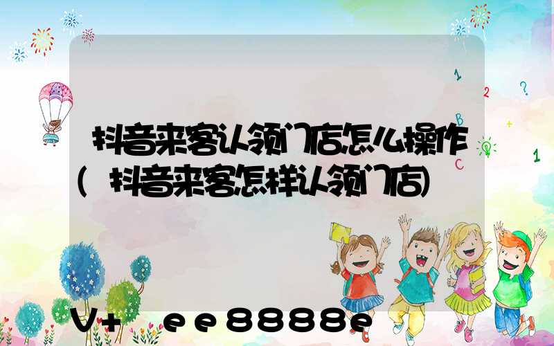 抖音来客认领门店怎么操作(抖音来客怎样认领门店)