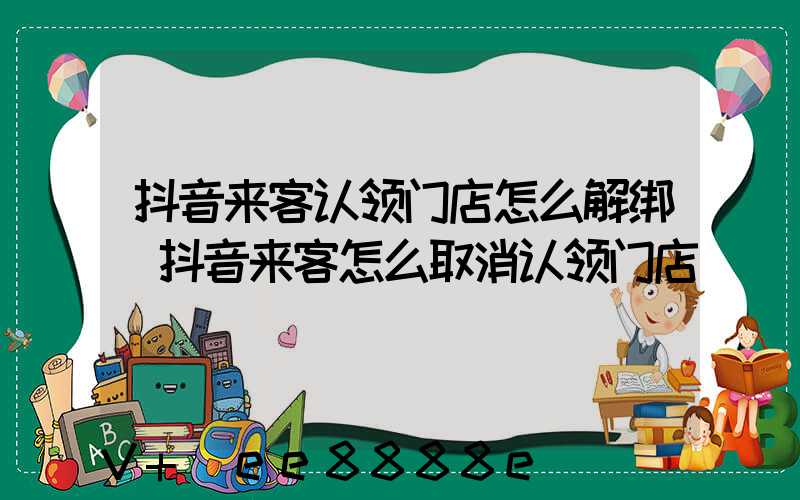 抖音来客认领门店怎么解绑(抖音来客怎么取消认领门店)