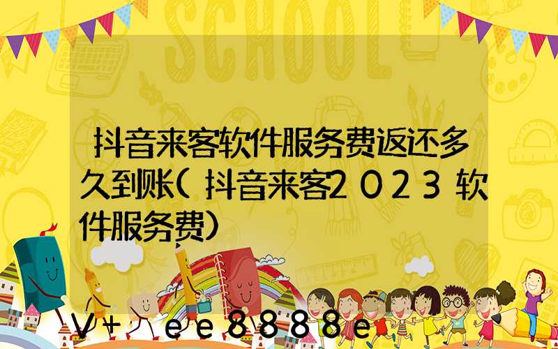 抖音来客软件服务费返还多久到账(抖音来客2023软件服务费)