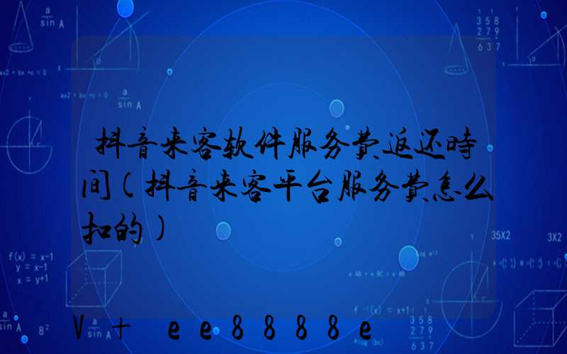 抖音来客软件服务费返还时间(抖音来客平台服务费怎么扣的)
