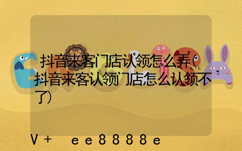抖音来客门店认领怎么弄(抖音来客认领门店怎么认领不了)