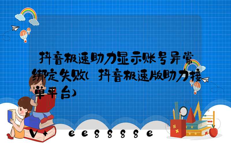 抖音极速助力显示账号异常绑定失败(抖音极速版助力接单平台)