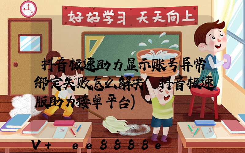 抖音极速助力显示账号异常绑定失败怎么解决(抖音极速版助力接单平台)