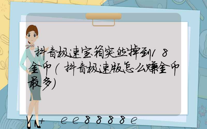 抖音极速宝箱突然掉到18金币(抖音极速版怎么赚金币最多)