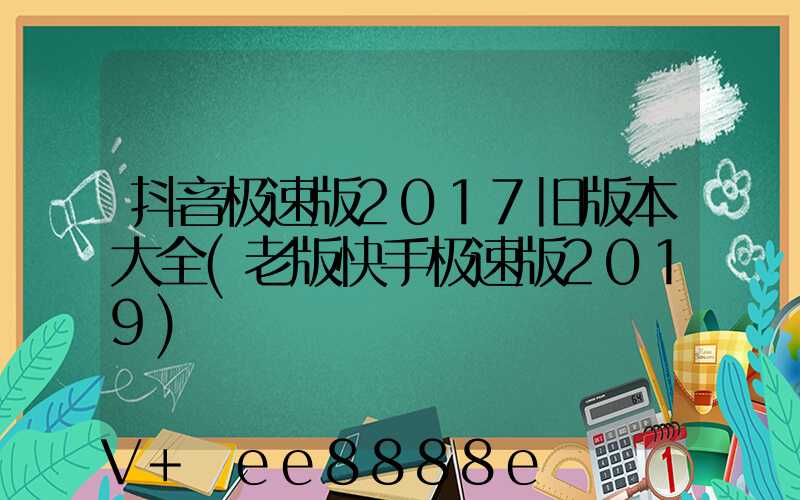 抖音极速版2017旧版本大全(老版快手极速版2019)