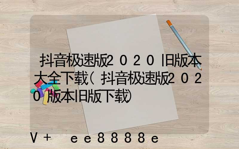 抖音极速版2020旧版本大全下载(抖音极速版2020版本旧版下载)