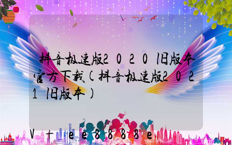 抖音极速版2020旧版本官方下载(抖音极速版2021旧版本)