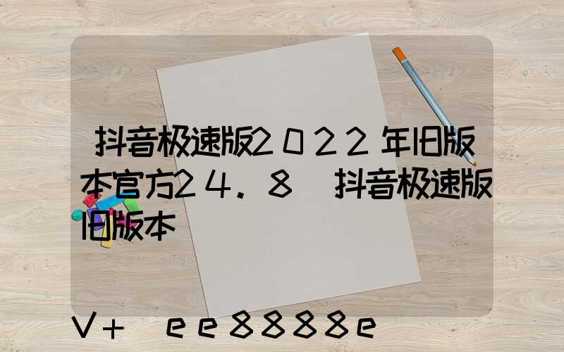 抖音极速版2022年旧版本官方24.8(抖音极速版旧版本)