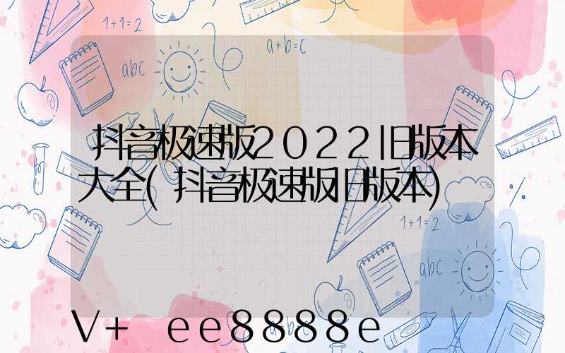 抖音极速版2022旧版本大全(抖音极速版旧版本)