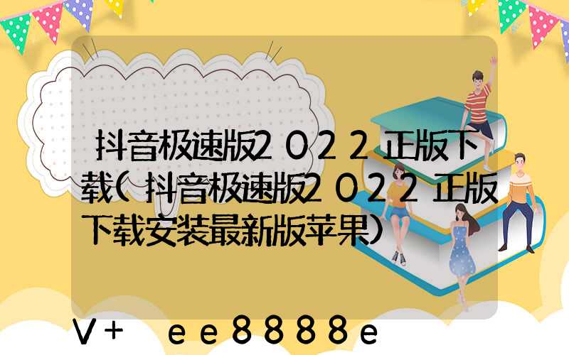 抖音极速版2022正版下载(抖音极速版2022正版下载安装最新版苹果)