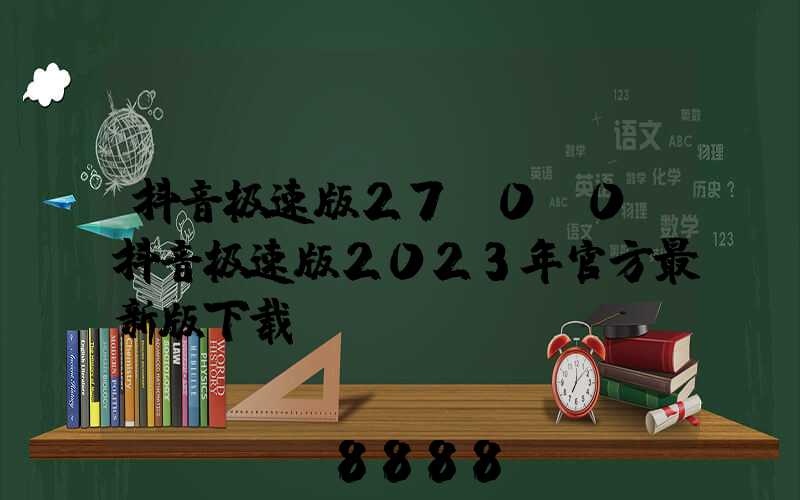 抖音极速版27.0.0(抖音极速版2023年官方最新版下载)