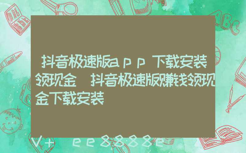 抖音极速版app下载安装领现金(抖音极速版赚钱领现金下载安装)